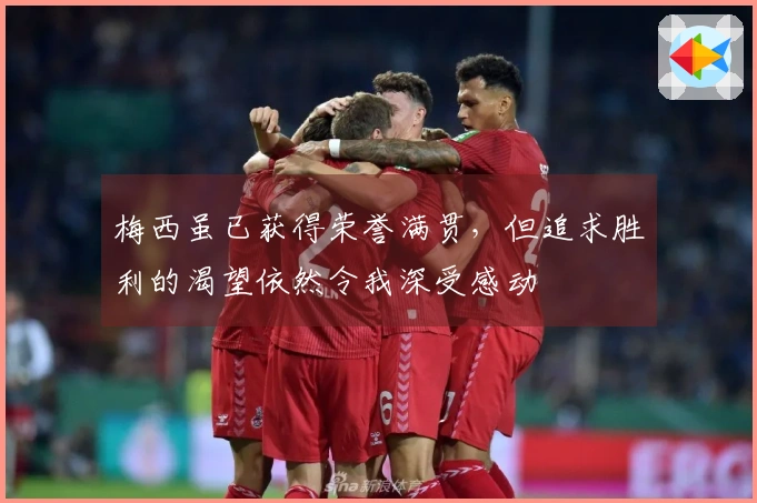 梅西虽已获得荣誉满贯，但追求胜利的渴望依然令我深受感动