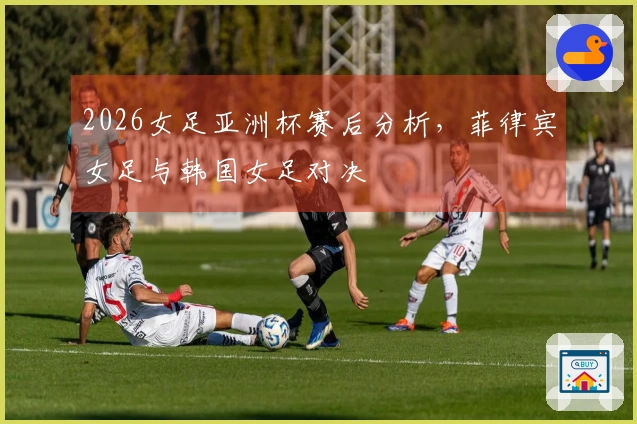 2026女足亚洲杯赛后分析，菲律宾女足与韩国女足对决