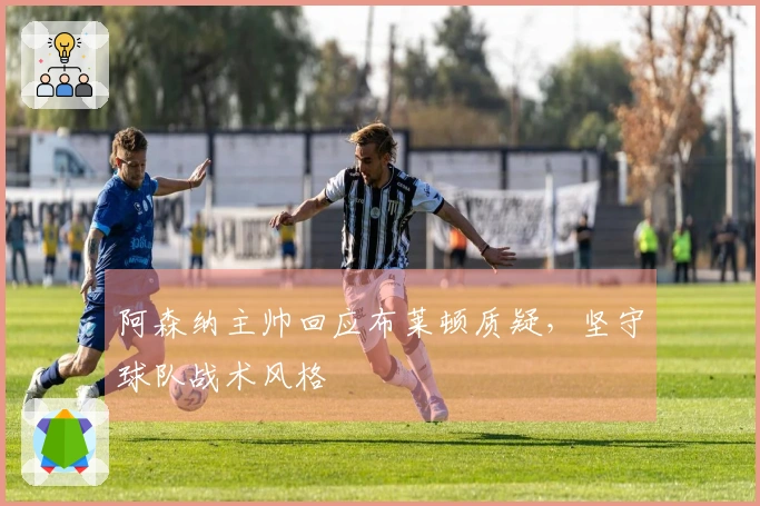 阿森纳主帅回应布莱顿质疑，坚守球队战术风格