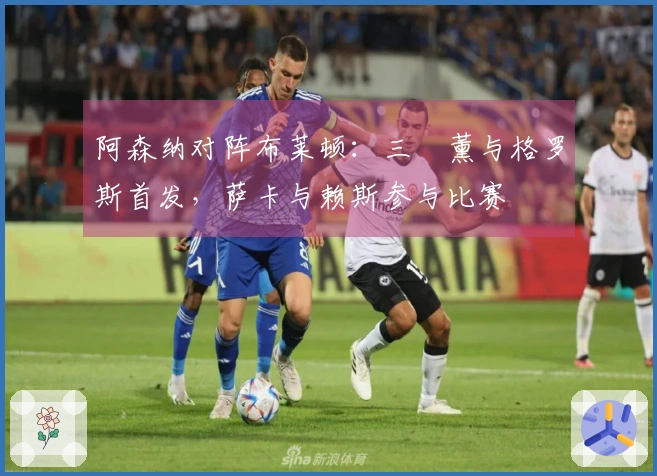 阿森纳对阵布莱顿：三笘薰与格罗斯首发，萨卡与赖斯参与比赛