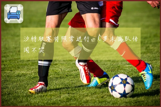 沙特联赛将照常进行，C罗未离队传闻不实