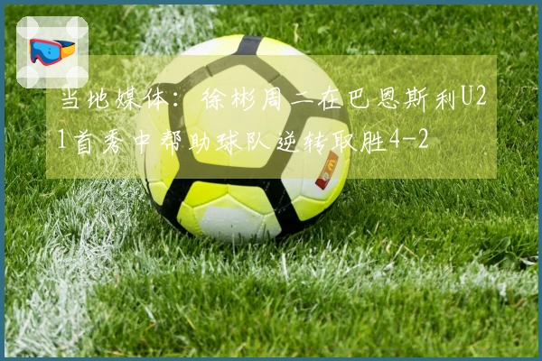 当地媒体：徐彬周二在巴恩斯利U21首秀中帮助球队逆转取胜4-2