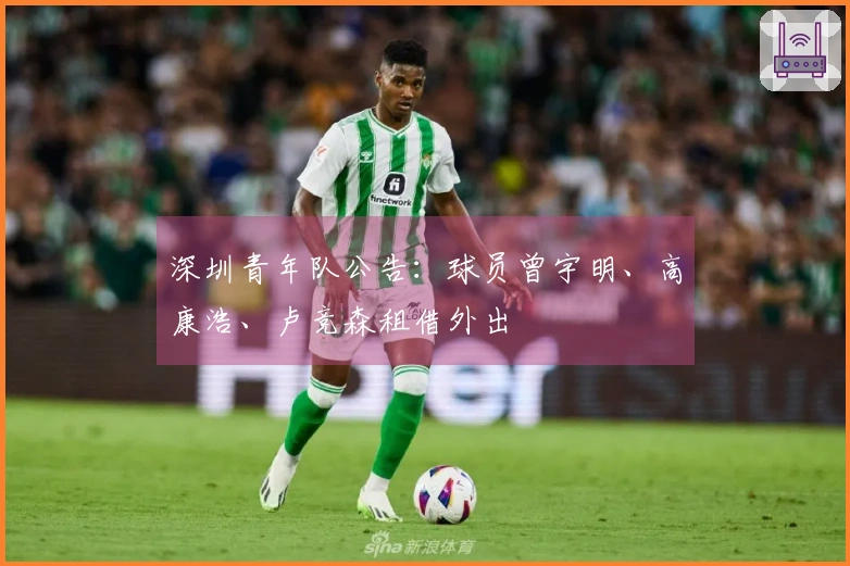 深圳青年队公告：球员曾宇明、高康浩、卢竞森租借外出