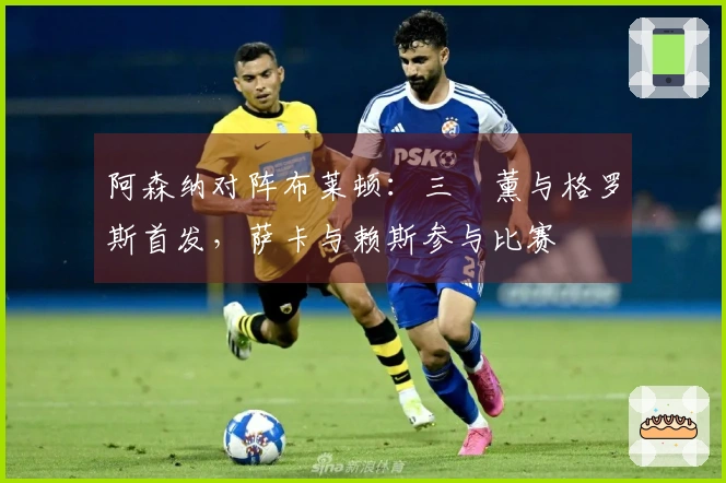 阿森纳对阵布莱顿：三笘薰与格罗斯首发，萨卡与赖斯参与比赛