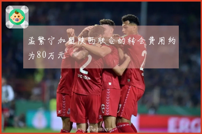 孟繁宁加盟陕西联合的转会费用约为80万元