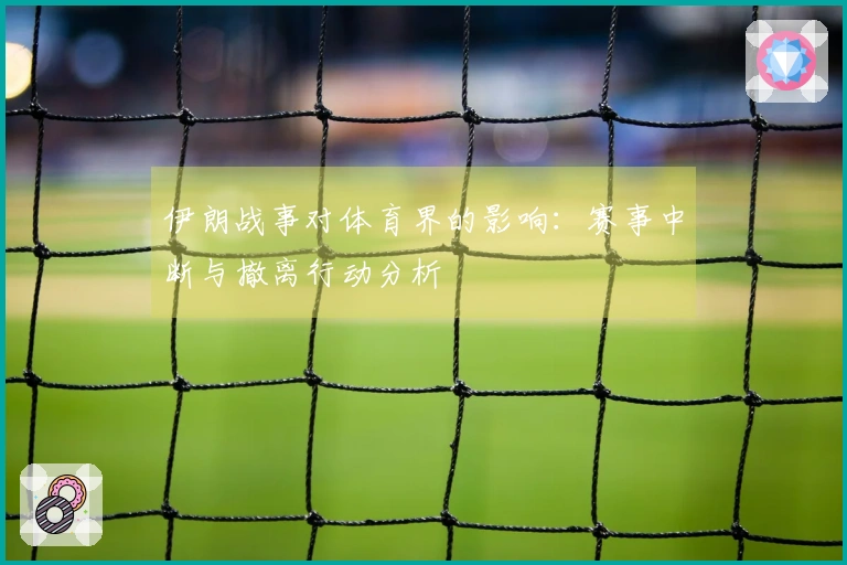 伊朗战事对体育界的影响：赛事中断与撤离行动分析