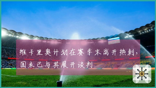 维卡里奥计划在赛季末离开热刺，国米已与其展开谈判