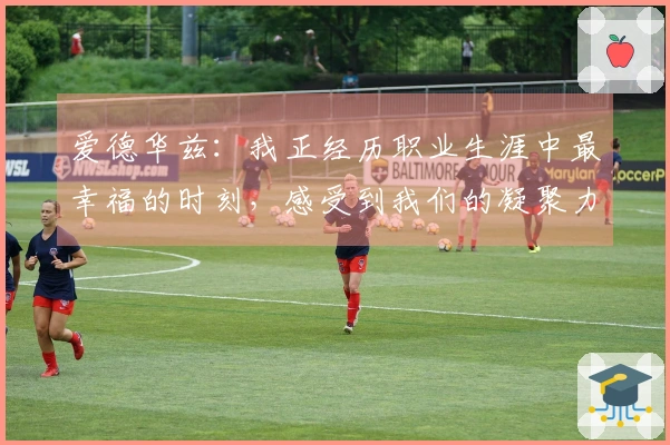 爱德华兹：我正经历职业生涯中最幸福的时刻，感受到我们的凝聚力在不断增强