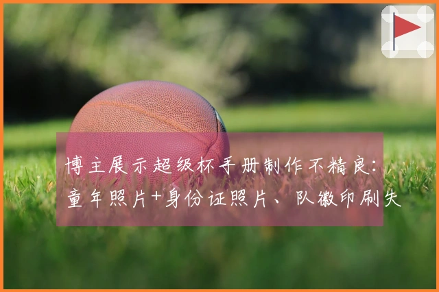 博主展示超级杯手册制作不精良：童年照片+身份证照片、队徽印刷失误...