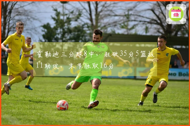 霍勒迪三分球8中，狂砍35分5篮板11助攻，末节独取16分