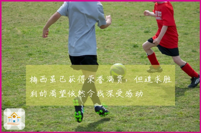 梅西虽已获得荣誉满贯，但追求胜利的渴望依然令我深受感动