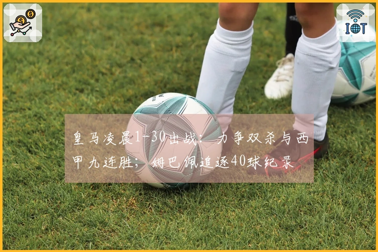 皇马凌晨1-30出战：力争双杀与西甲九连胜；姆巴佩追逐40球纪录