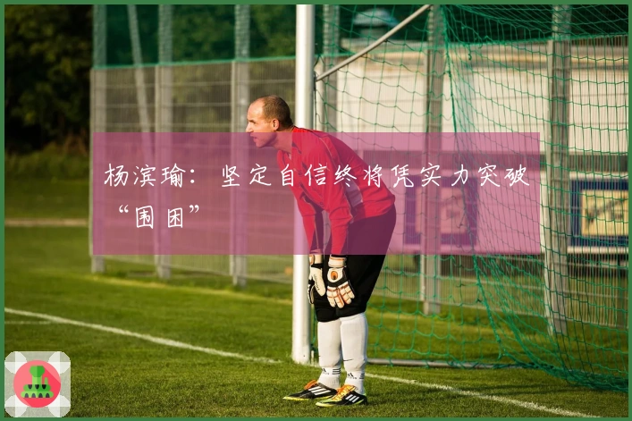 杨滨瑜：坚定自信终将凭实力突破“围困”
