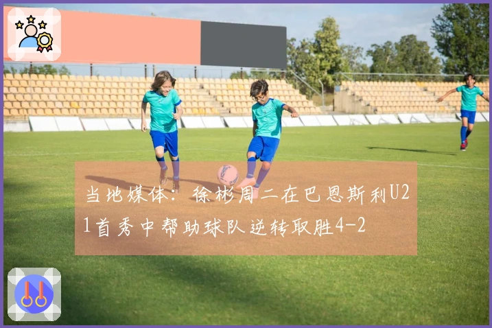 当地媒体：徐彬周二在巴恩斯利U21首秀中帮助球队逆转取胜4-2
