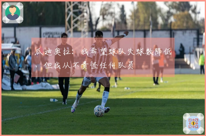 瓜迪奥拉：我希望球队失球数降低，但我从不责怪任何队员