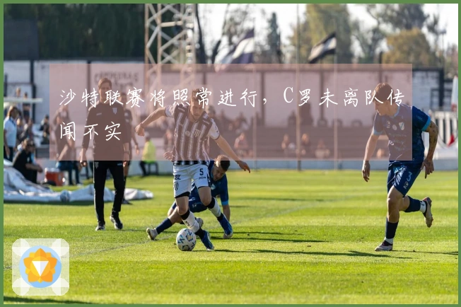 沙特联赛将照常进行，C罗未离队传闻不实