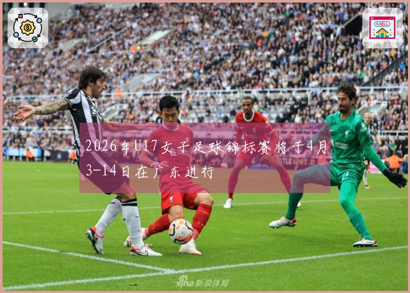2026年U17女子足球锦标赛将于4月3-14日在广东进行